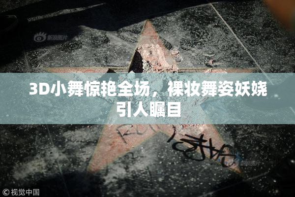 3D小舞惊艳全场，裸妆舞姿妖娆引人瞩目