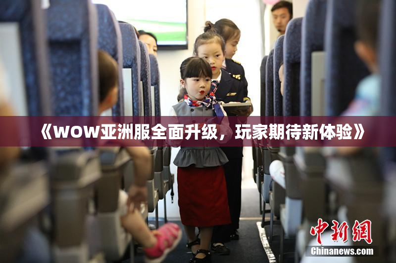 《WOW亚洲服全面升级，玩家期待新体验》