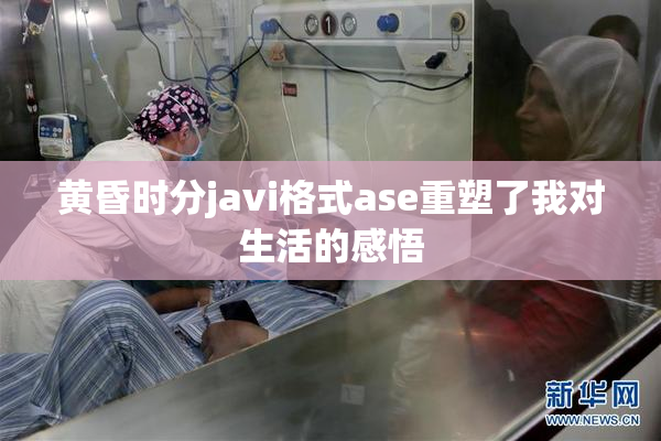 黄昏时分javi格式ase重塑了我对生活的感悟