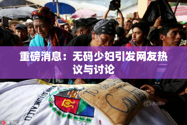 重磅消息：无码少妇引发网友热议与讨论