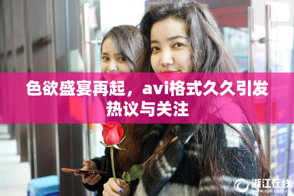 色欲盛宴再起，avi格式久久引发热议与关注