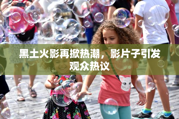 黑土火影再掀热潮，影片子引发观众热议