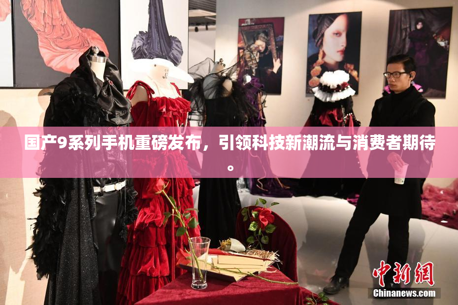 国产9系列手机重磅发布，引领科技新潮流与消费者期待。