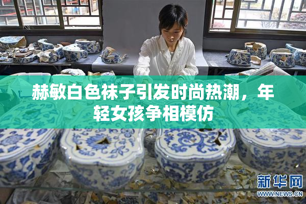 赫敏白色袜子引发时尚热潮，年轻女孩争相模仿