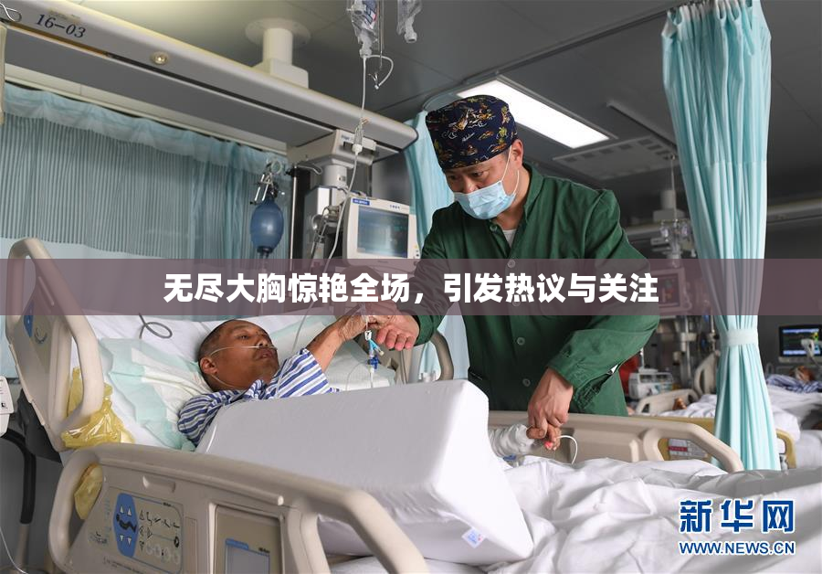 无尽大胸惊艳全场，引发热议与关注