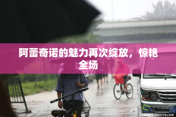 阿蕾奇诺的魅力再次绽放，惊艳全场