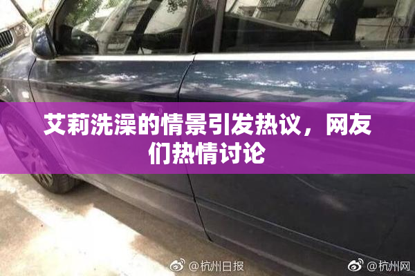 艾莉洗澡的情景引发热议，网友们热情讨论