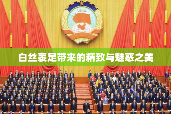 白丝裹足带来的精致与魅惑之美