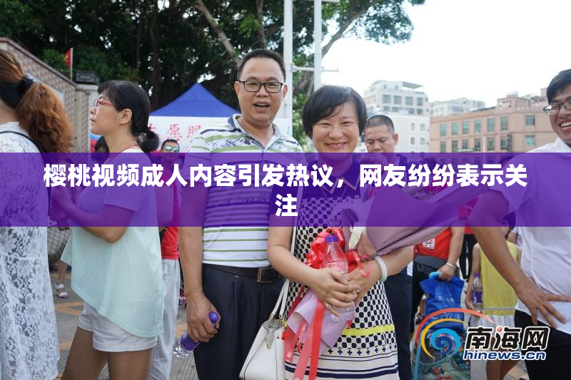 樱桃视频成人内容引发热议，网友纷纷表示关注