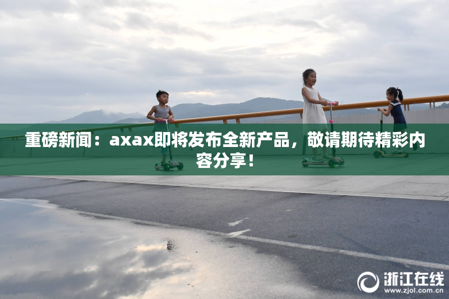 重磅新闻：axax即将发布全新产品，敬请期待精彩内容分享！