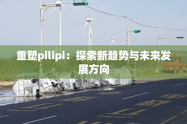 重塑pilipi：探索新趋势与未来发展方向