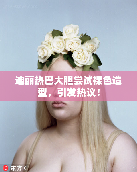 迪丽热巴大胆尝试裸色造型，引发热议！