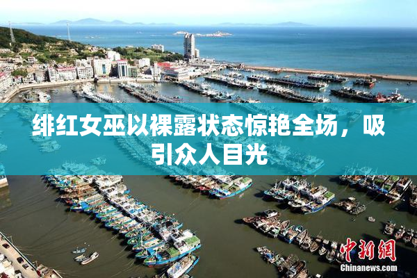 绯红女巫以裸露状态惊艳全场，吸引众人目光