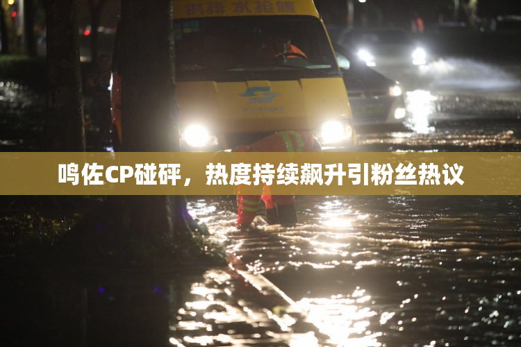 鸣佐CP碰砰，热度持续飙升引粉丝热议