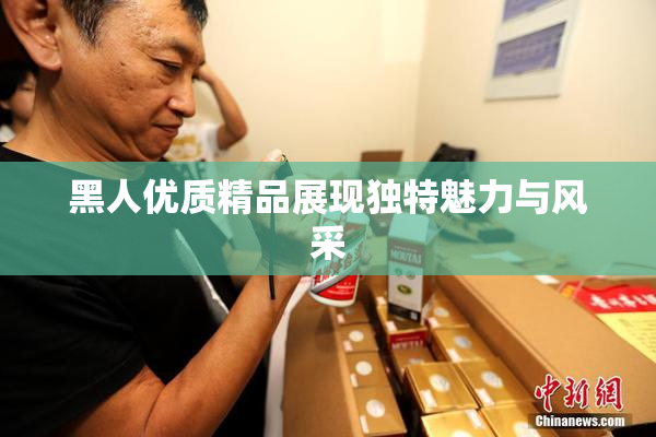 黑人优质精品展现独特魅力与风采