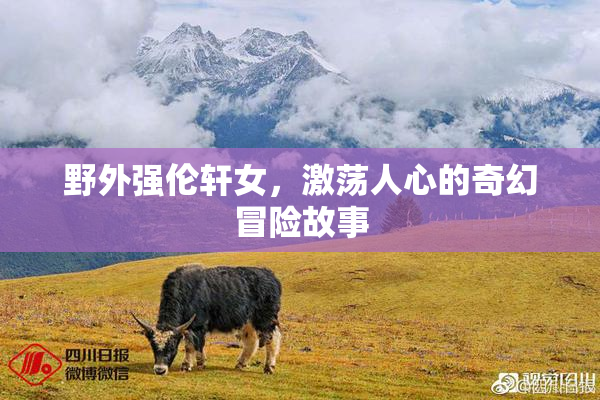 野外强伦轩女，激荡人心的奇幻冒险故事