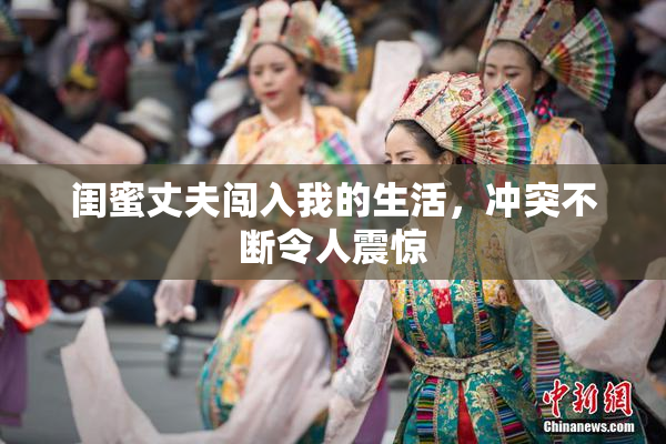 闺蜜丈夫闯入我的生活，冲突不断令人震惊