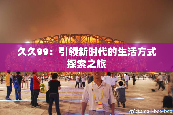 久久99：引领新时代的生活方式探索之旅