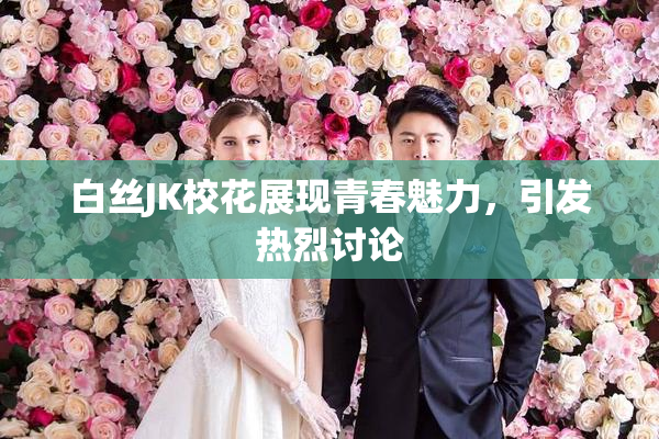 白丝JK校花展现青春魅力，引发热烈讨论