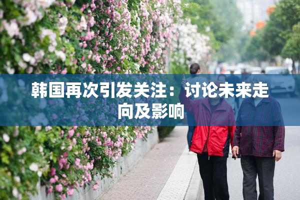 韩国再次引发关注：讨论未来走向及影响