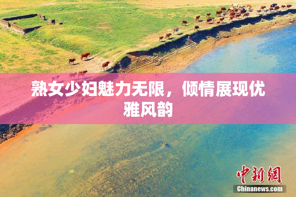 熟女少妇魅力无限，倾情展现优雅风韵