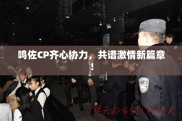 鸣佐CP齐心协力，共谱激情新篇章！