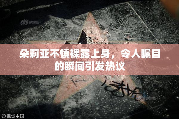 朵莉亚不慎裸露上身，令人瞩目的瞬间引发热议
