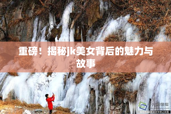 重磅！揭秘jk美女背后的魅力与故事