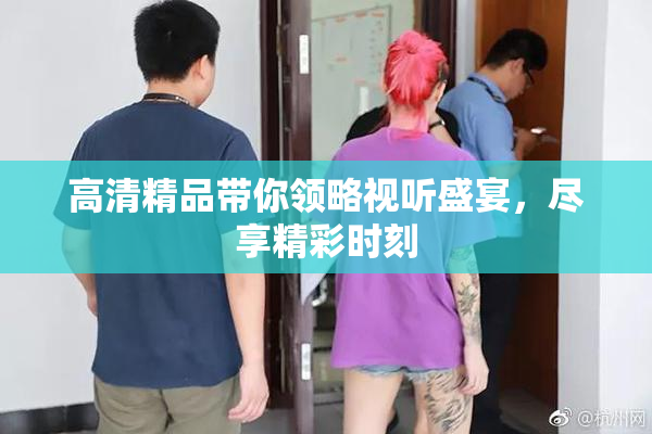 高清精品带你领略视听盛宴，尽享精彩时刻