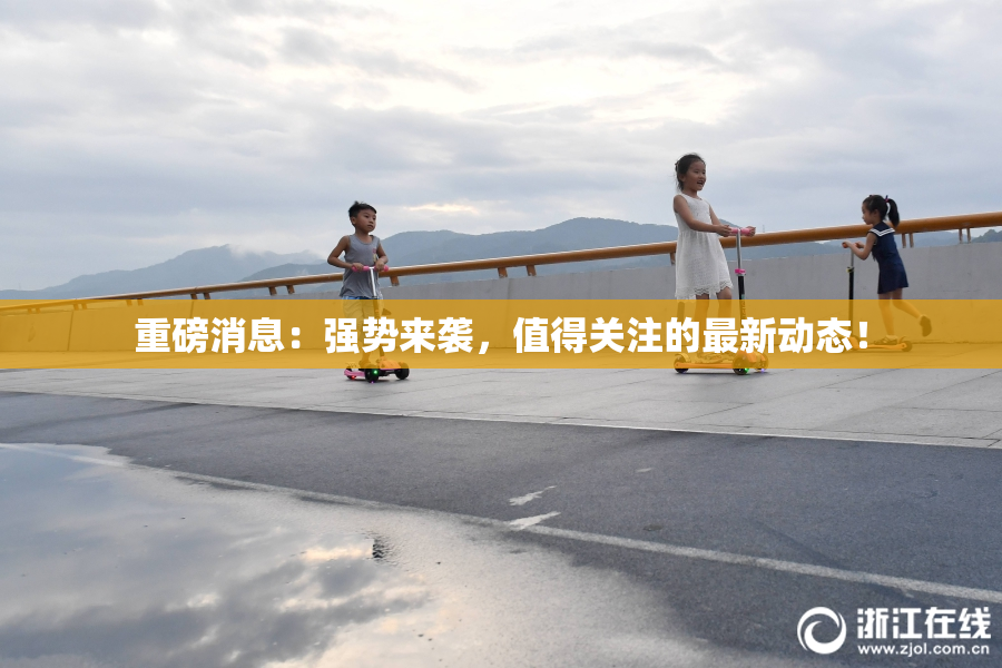 重磅消息：强势来袭，值得关注的最新动态！