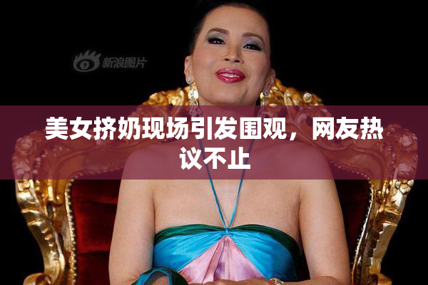 美女挤奶现场引发围观，网友热议不止