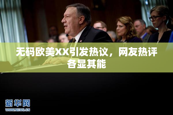 无码欧美XX引发热议，网友热评各显其能