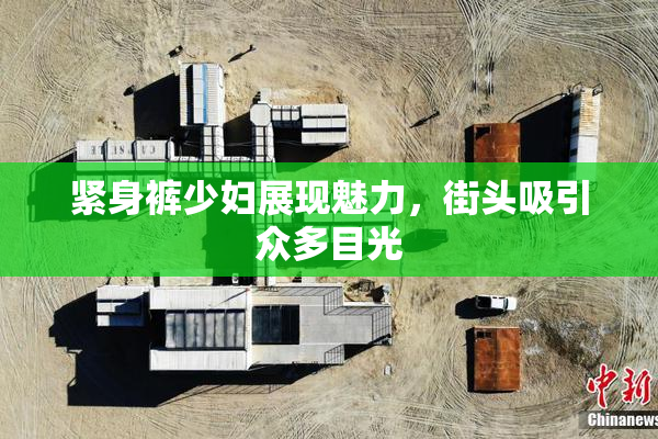 紧身裤少妇展现魅力，街头吸引众多目光