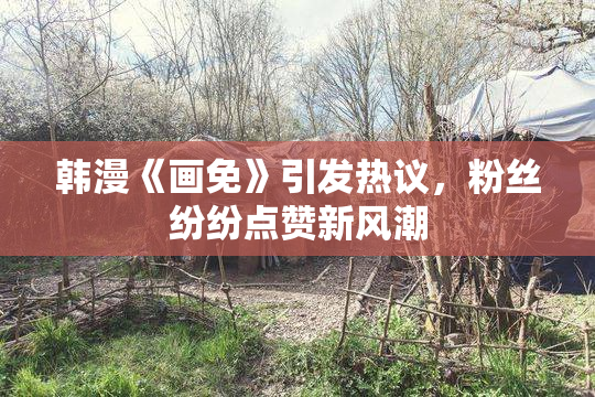 韩漫《画免》引发热议，粉丝纷纷点赞新风潮