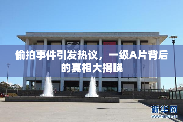 偷拍事件引发热议，一级A片背后的真相大揭晓