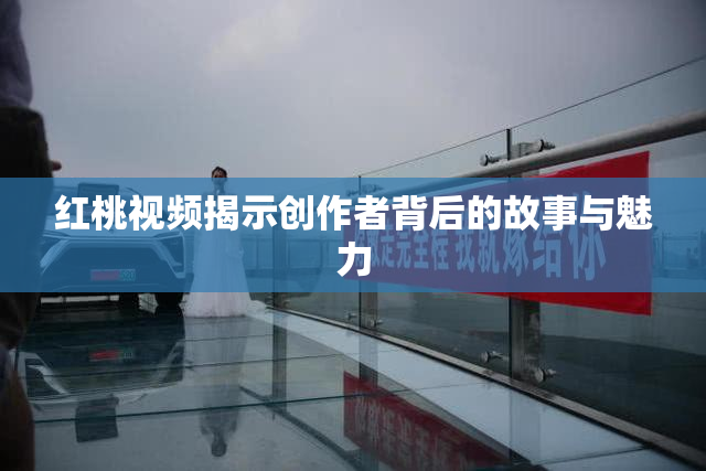 红桃视频揭示创作者背后的故事与魅力