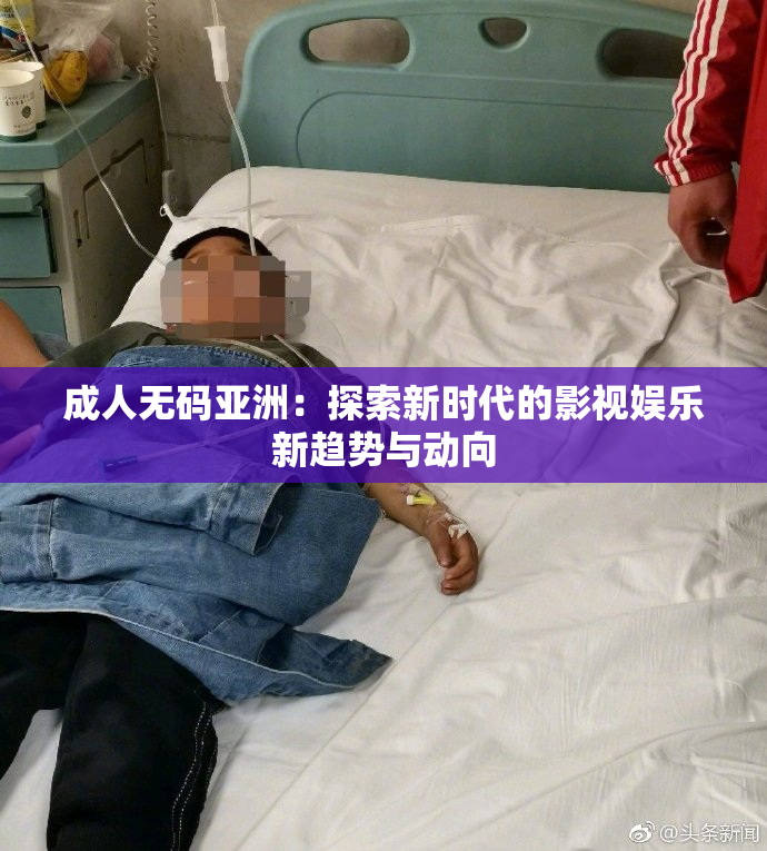 成人无码亚洲：探索新时代的影视娱乐新趋势与动向