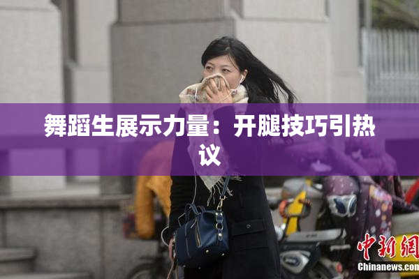 舞蹈生展示力量：开腿技巧引热议