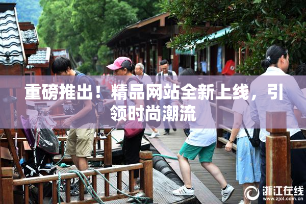 重磅推出！精品网站全新上线，引领时尚潮流