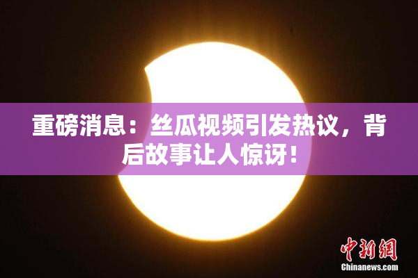 重磅消息：丝瓜视频引发热议，背后故事让人惊讶！