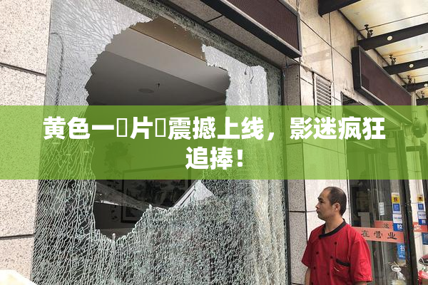 黄色一級片黃震撼上线，影迷疯狂追捧！