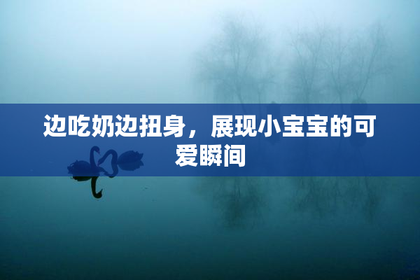 边吃奶边扭身，展现小宝宝的可爱瞬间