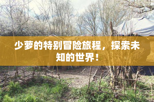 少萝的特别冒险旅程，探索未知的世界！