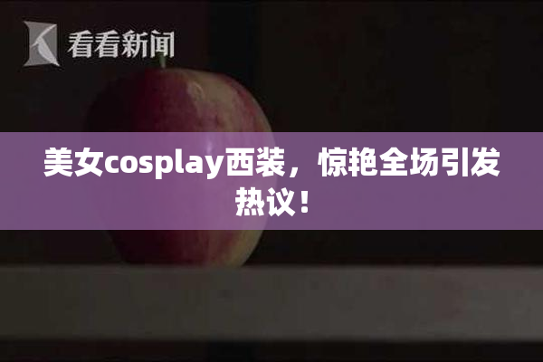 美女cosplay西装，惊艳全场引发热议！