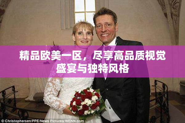 精品欧美一区，尽享高品质视觉盛宴与独特风格