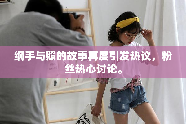 纲手与照的故事再度引发热议，粉丝热心讨论。