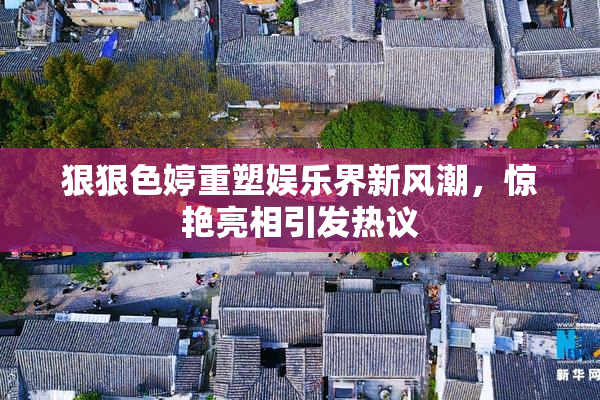 狠狠色婷重塑娱乐界新风潮，惊艳亮相引发热议