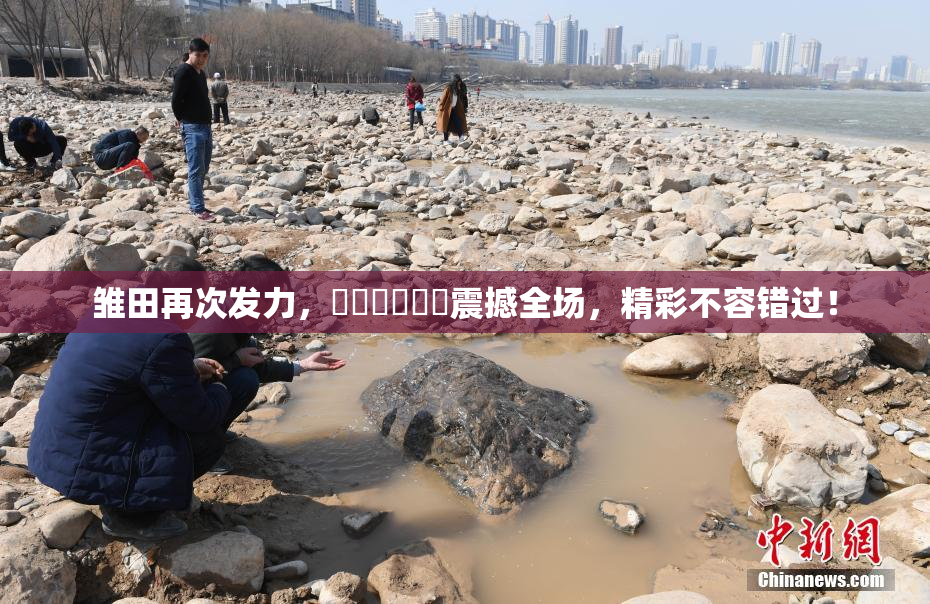 雏田再次发力，❌‌❌‌❌‌震撼全场，精彩不容错过！