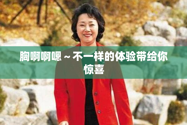 胸啊啊嗯～不一样的体验带给你惊喜