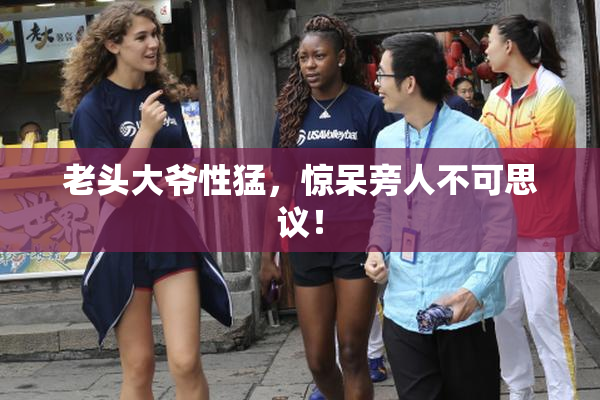 老头大爷性猛，惊呆旁人不可思议！
